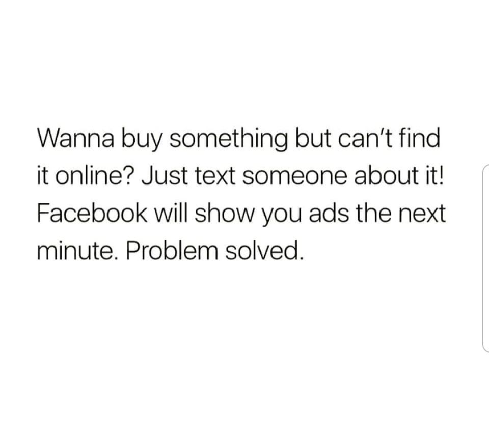 he looks at you quotes - Wanna buy something but can't find it online? Just text someone about it! Facebook will show you ads the next minute. Problem solved.