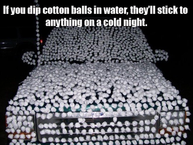 good april fools jokes - If you dip cotton balls in water, they'll stick to anything on a cold night.