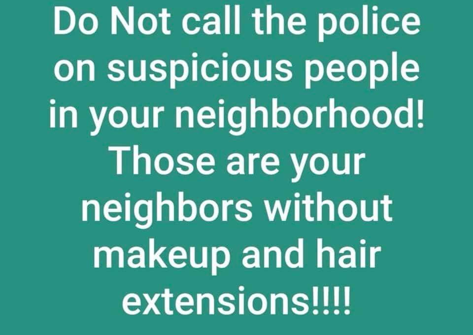 Do Not call the police on suspicious people in your neighborhood! Those are your neighbors without makeup and hair extensions!!!!