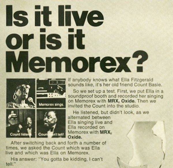 live or memorex - Is it live or is it Memorex? If anybody knows what Ella Fitzgerald sounds , it's her old friend Count Basie. So we set up a test. First, we put Ella in a soundproof booth and recorded her singing on Memorex with Mrx, Oxide. Then we Memor