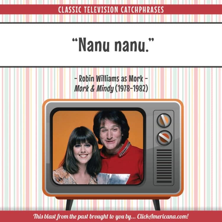 multimedia - Classic Television Catchphrases Nanu nanu. Robin Williams as Mork Mork & Mindy 19781982 Demo This blast from the past brought to you by... Click Imericana.com!