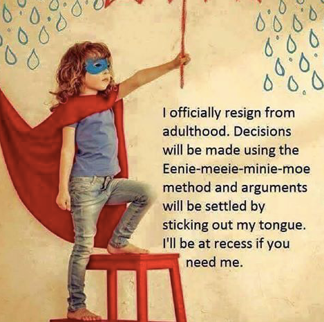 officially resign from adulthood - 0,9 Odd I officially resign from adulthood. Decisions will be made using the Eeniemeeieminiemoe method and arguments will be settled by sticking out my tongue. I'll be at recess if you need me.