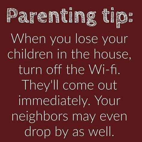 love - Parenting tip When you lose your children in the house, turn off the Wifi. They'll come out immediately. Your neighbors may even drop by as well.