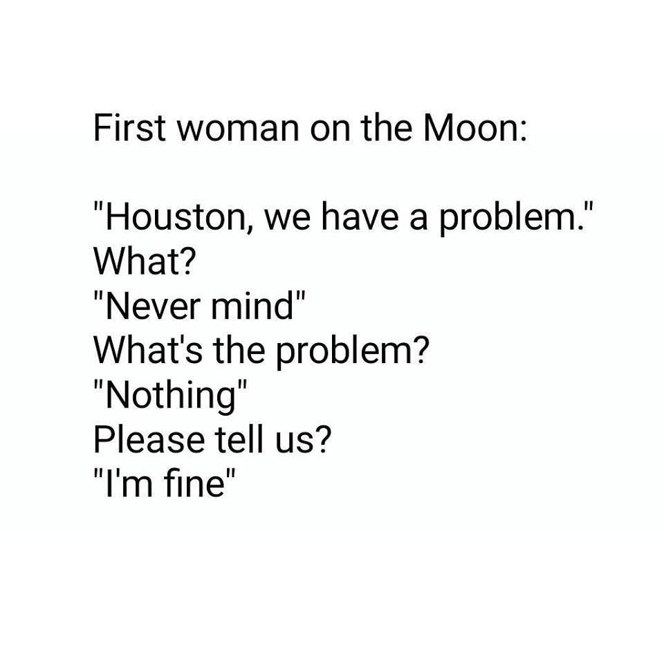 m not okay - First woman on the Moon "Houston, we have a problem." What? "Never mind" What's the problem? "Nothing" Please tell us? "I'm fine"