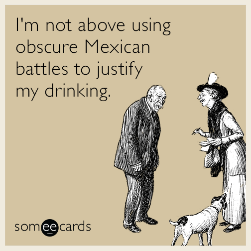 cinco de mayo someecards - I'm not above using obscure Mexican battles to justify my drinking. somee cards