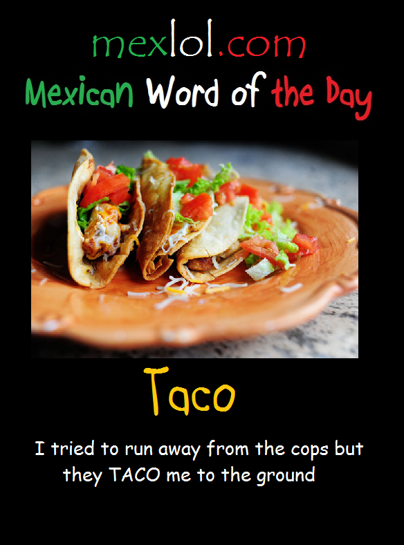 mexican word of the day taco - mexlol.com Mexican Word of the Day Taco I tried to run away from the cops but they Taco me to the ground,