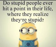 stupid people minion quotes - Do stupid people ever hit a point in their life, where they realize they're stupid?