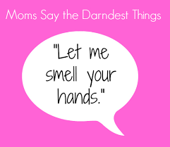 love - Moms Say the Darndest Things "Let me smell your hands."