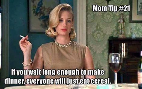 betty draper meme - Mom Tip If you wait long enough to make dinner, everyone will just eatcereal.
