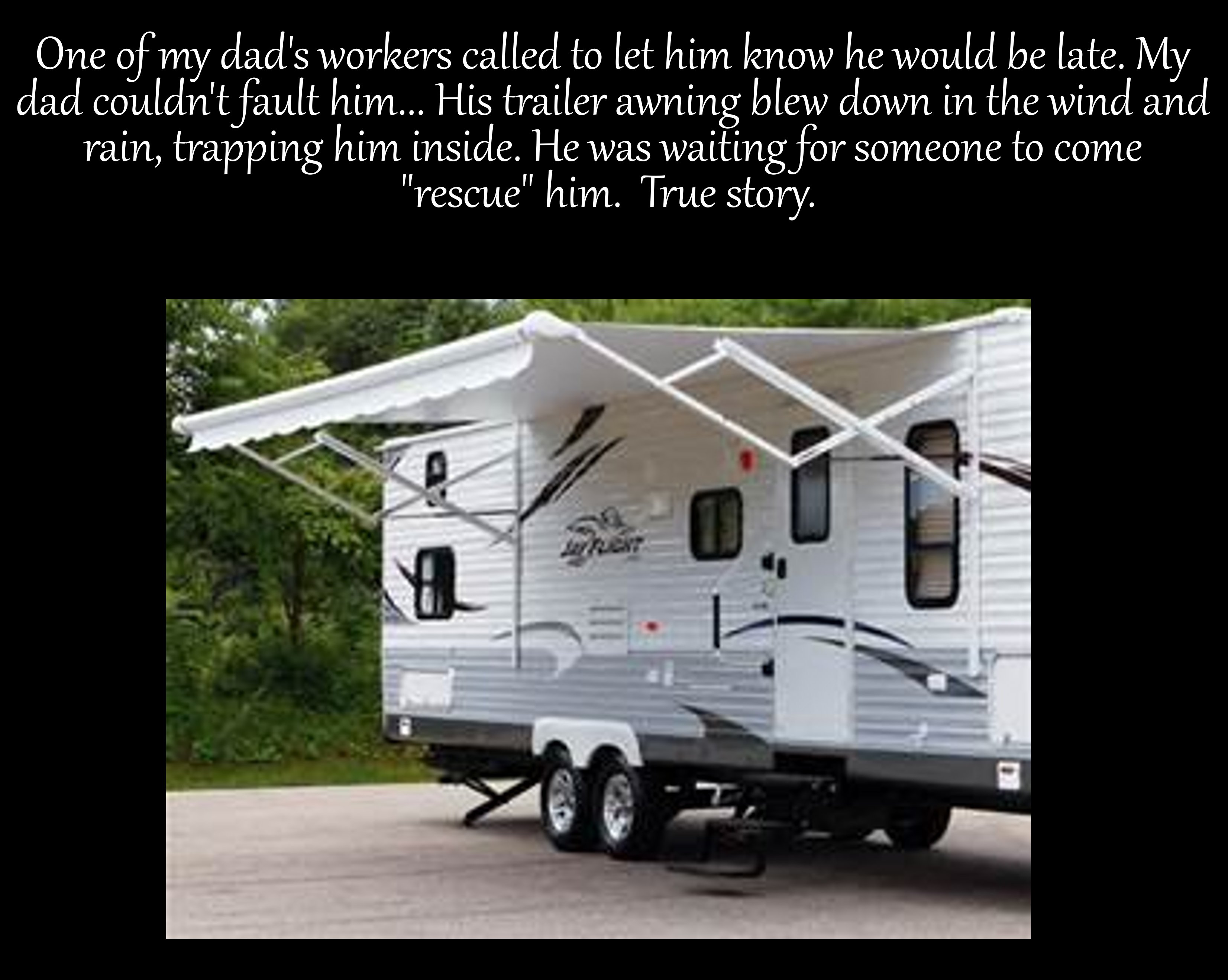 rv awning - One of my dad's workers called to let him know he would be late. My dad couldn't fault him... His trailer awning blew down in the wind and rain, trapping him inside. He was waiting for someone to come "rescue" him. True story.