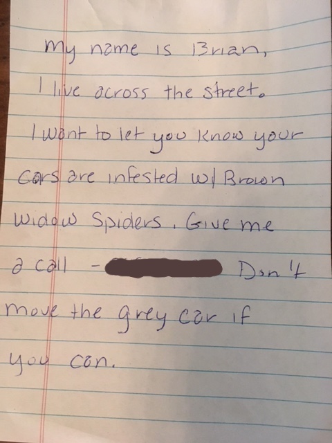 handwriting - My name is Brian I live across the street. I want to let you know your Gors are infested w Brown widow Spiders Give me a call Don't grey cor if move the you con.