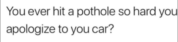 calligraphy - You ever hit a pothole so hard you apologize to you car?