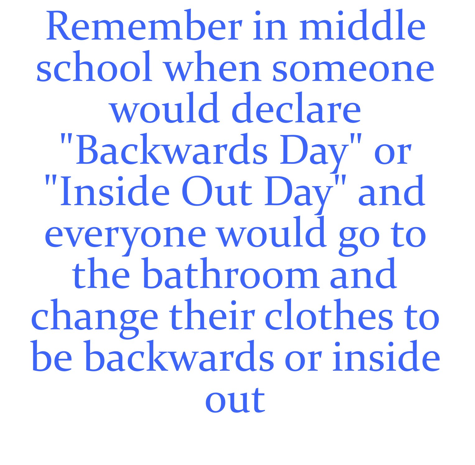 everything in life is temporary - Remember in middle school when someone would declare "Backwards Day" or "Inside Out Day" and everyone would go to the bathroom and change their clothes to be backwards or inside out