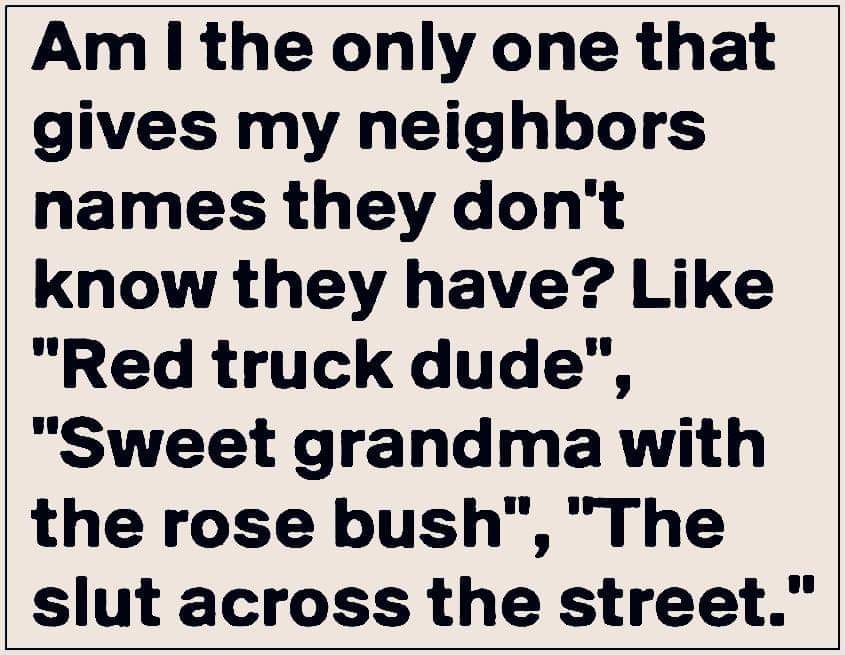 handwriting - Am I the only one that gives my neighbors names they don't know they have? "Red truck dude", "Sweet grandma with the rose bush", "The slut across the street."