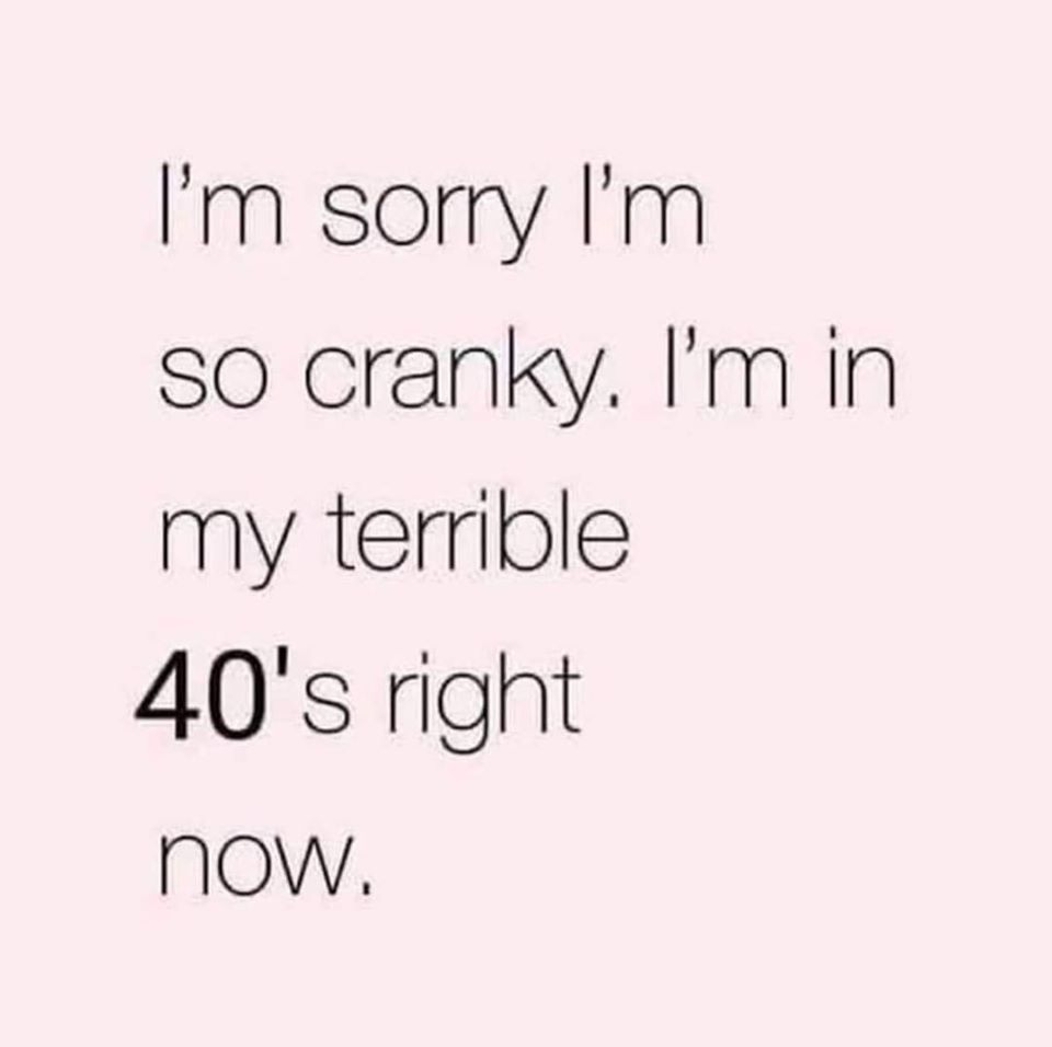 terrible 40s meme - I'm sorry I'm So cranky. I'm in my terrible 40's right now.
