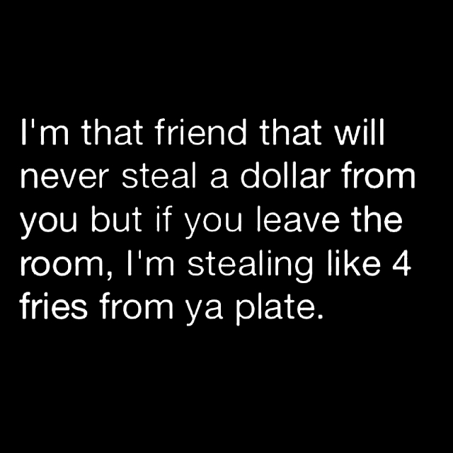 quotes of epicurus - I'm that friend that will never steal a dollar from you but if you leave the room, I'm stealing 4 fries from ya plate.