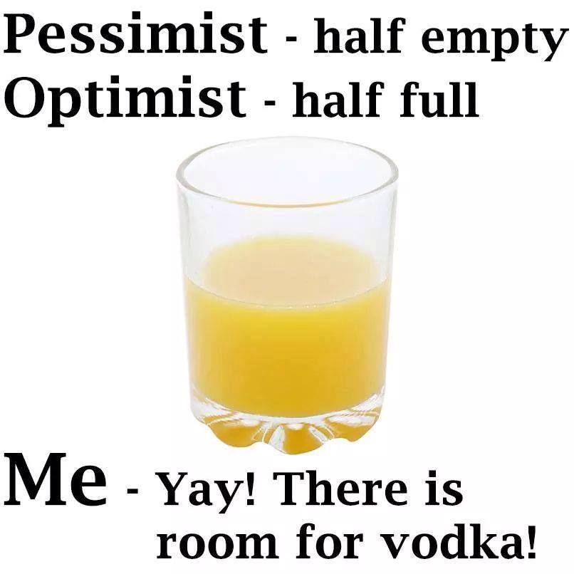 Pessimist half empty Optimist half full Me Yay! There is room for vodka!