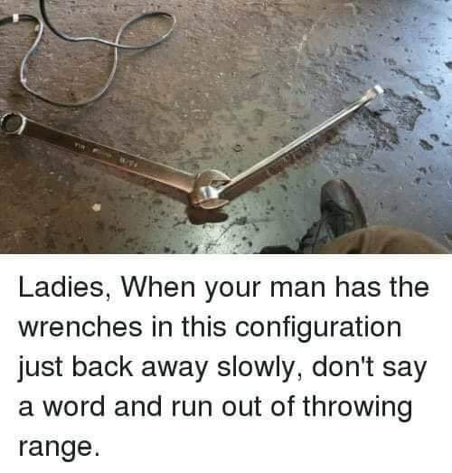 Ladies, When your man has the wrenches in this configuration just back away slowly, don't say a word and run out of throwing range.