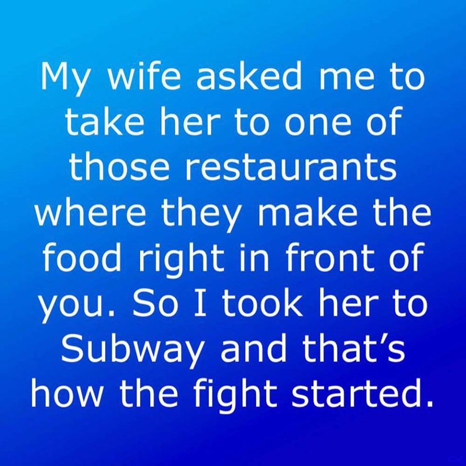 My wife asked me to take her to one of those restaurants where they make the food right in front of you. So I took her to Subway and that's how the fight started.