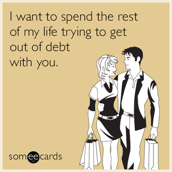 I want to spend the rest of my life trying to get out of debt with you.