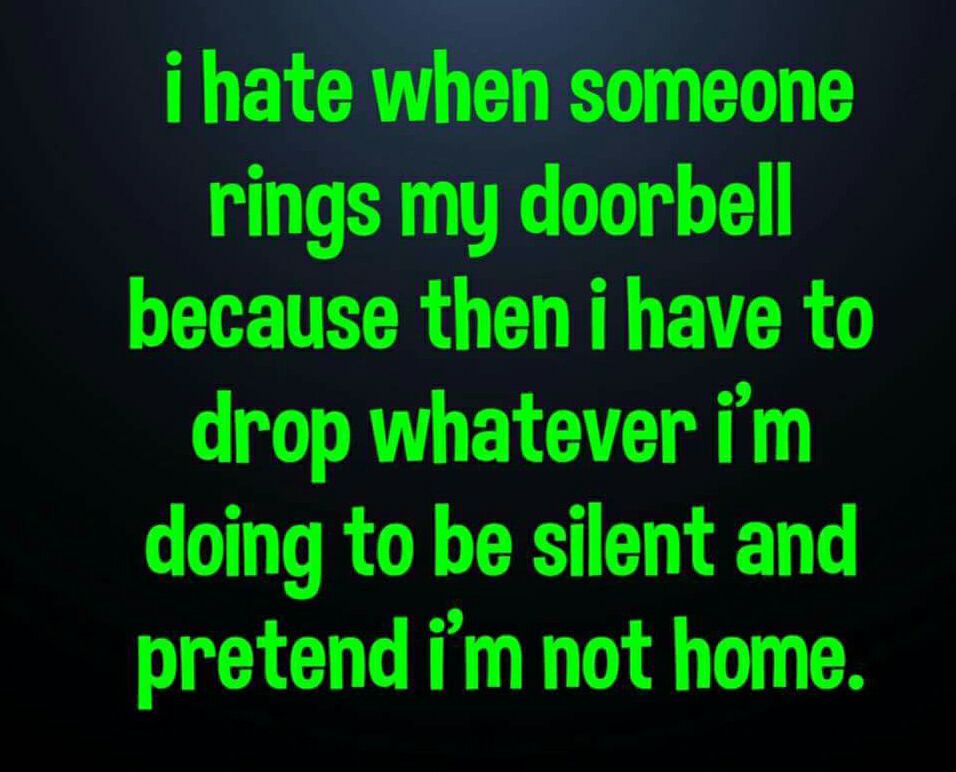 angle - i hate when someone rings my doorbell because then i have to drop whatever i'm doing to be silent and pretend i'm not home.