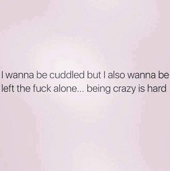 once you dont care - I wanna be cuddled but I also wanna be left the fuck alone... being crazy is hard