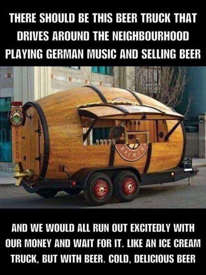 beer truck funny - There Should Be This Beer Truck That Drives Around The Neighbourhood Playing German Music And Selling Beer Be And We Would All Run Out Excitedly With Our Money And Wait For It. An Ice Cream Truck, But With Beer. Cold, Delicious Beer