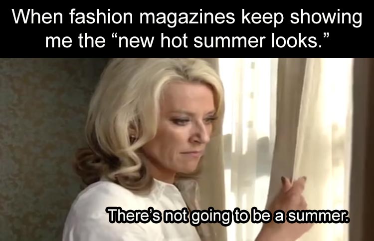 When fashion magazines keep showing me the "new hot summer looks." There's not going to be a summer