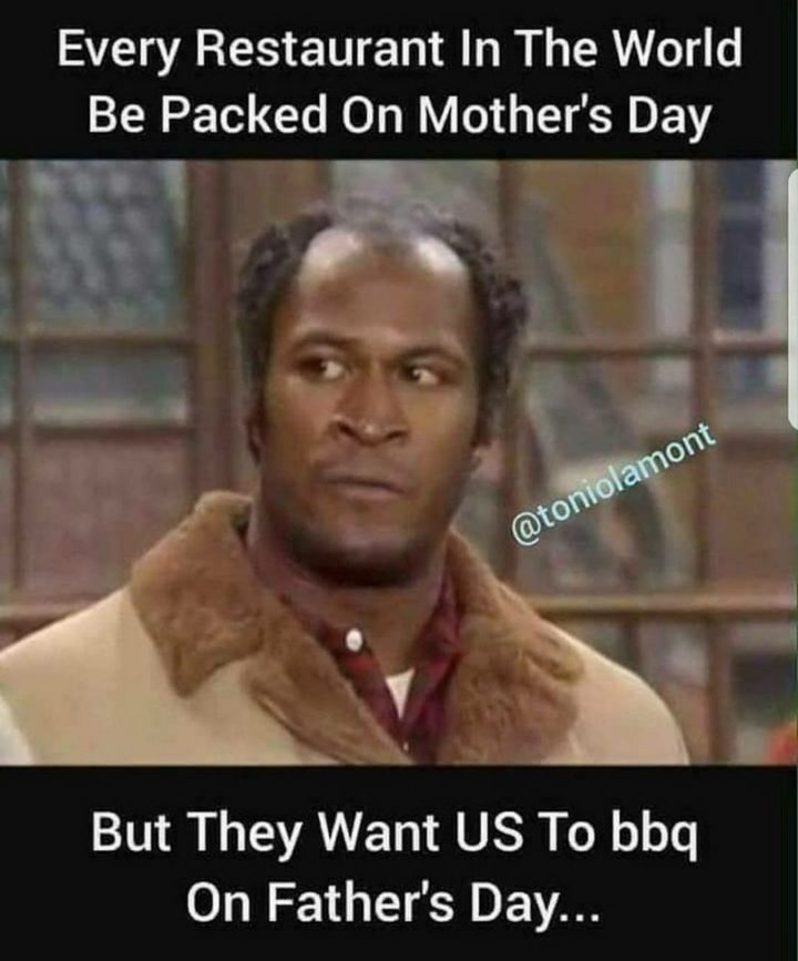 dad memes - Every Restaurant In The World Be Packed On Mother's Day But They Want Us To bbq On Father's Day...
