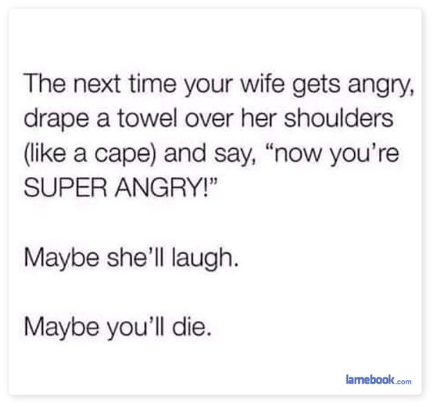 paper - The next time your wife gets angry, drape a towel over her shoulders a cape and say, "now you're Super Angry!" Maybe she'll laugh. Maybe you'll die. lamebook.com