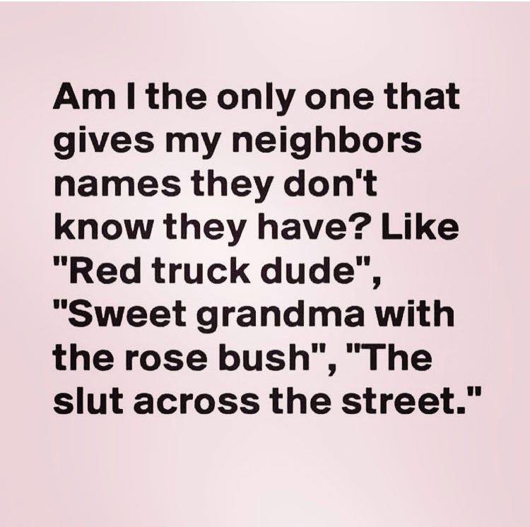 handwriting - Am I the only one that gives my neighbors names they don't know they have? "Red truck dude", "Sweet grandma with the rose bush", "The slut across the street."