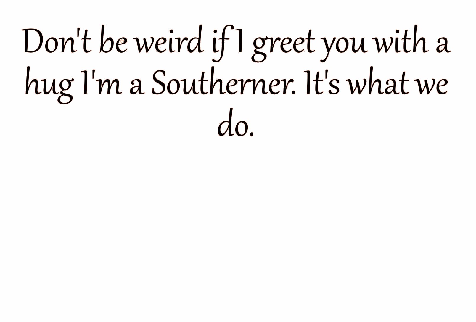 angle - Don't be weird if I greet you with a hug I'm a Southerner. It's what do.