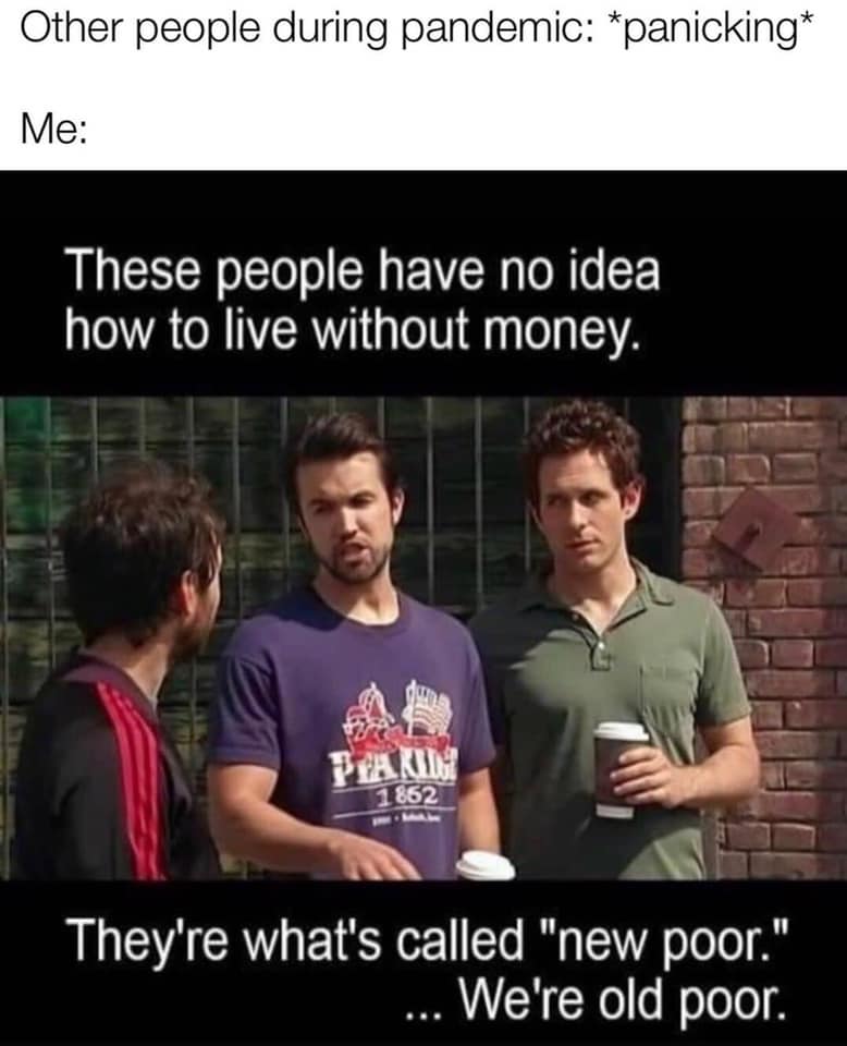 they are new poor were old poor - Other people during pandemic panicking Me These people have no idea how to live without money. Peakiwi 1862 They're what's called "new poor." ... We're old poor.