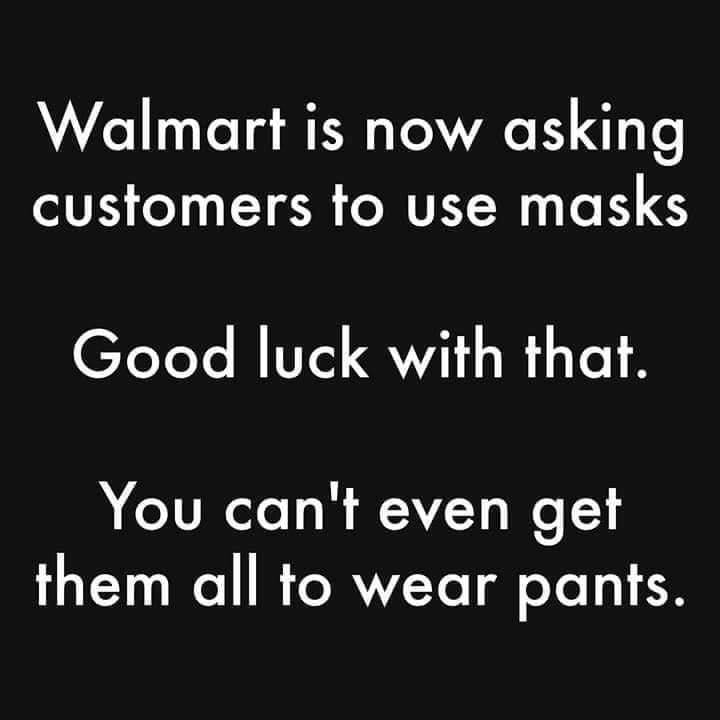 angle - Walmart is now asking customers to use masks Good luck with that. You can't even get them all to wear pants.