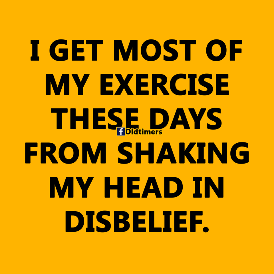 beautiful happy thoughts - I Get Most Of My Exercise These Days From Shaking My Head In Disbelief. foldtimers