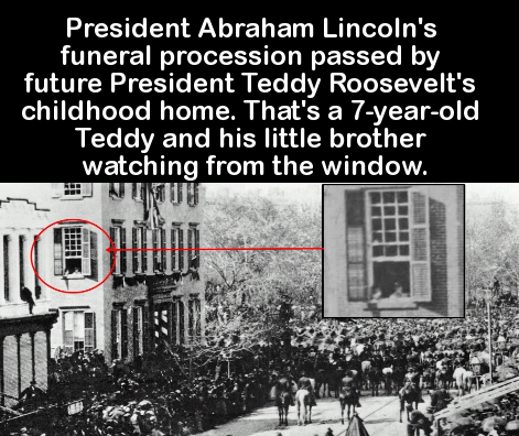 abraham lincoln and theodore roosevelt - President Abraham Lincoln's funeral procession passed by future President Teddy Roosevelt's childhood home. That's a 7yearold Teddy and his little brother watching from the window.