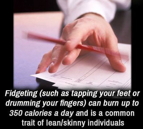 fidgeted - Fidgeting such as tapping your feet or drumming your fingers can burn up to 350 calories a day and is a common trait of leanskinny individuals