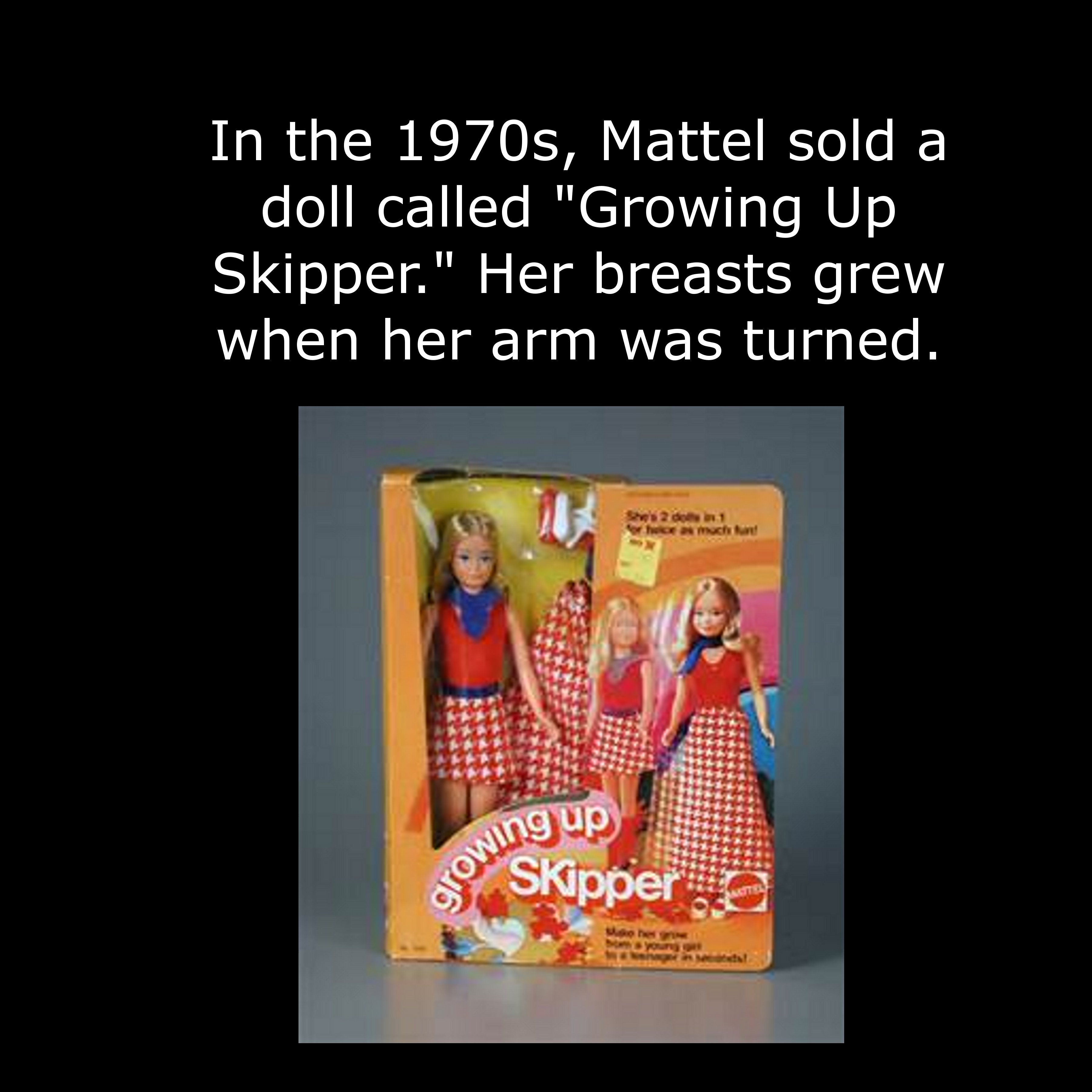 growing up skipper doll - grow Skipper In the 1970s, Mattel sold a doll called "Growing Up Skipper." Her breasts grew when her arm was turned. up