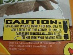 stupidest warning labels - Gaution This Activity Involves Using A Hot Iron. Only An Adult Should Do This Activity. Be Careful Cardboard Transfer Will Still Rehol. Do Not Iron While Wearing Shirts She is a registered Ber Of Unwollc Swand 2004 DreamWorks Ll
