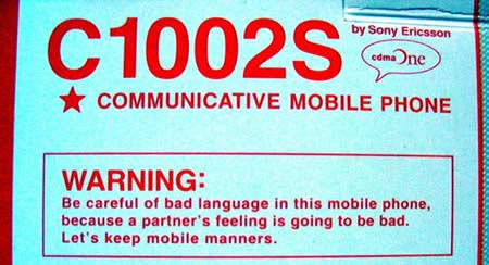 stupidest warning labels - C1002S by Sony Ericsson edmane Communicative Mobile Phone Warning Be careful of bad language in this mobile phone, because a partner's feeling is going to be bad. Let's keep mobile manners.