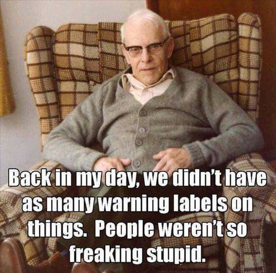 back in my day we - Back in my day, we didn't have as many warning labels on things. People weren't so freaking stupid.