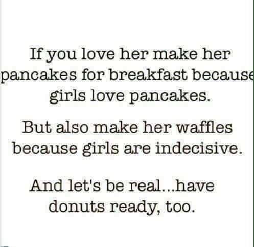 quotes - If you love her make her pancakes for breakfast because girls love pancakes. But also make her waffles because girls are indecisive. And let's be real...have donuts ready, too.