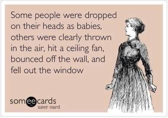 bonus of being single - Some people were dropped on their heads as babies, others were clearly thrown in the air, hit a ceiling fan, bounced off the wall, and fell out the window somee cards user card