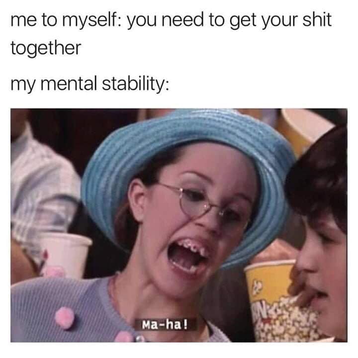 anxiety memes - me to myself you need to get your shit together my mental stability Maha!