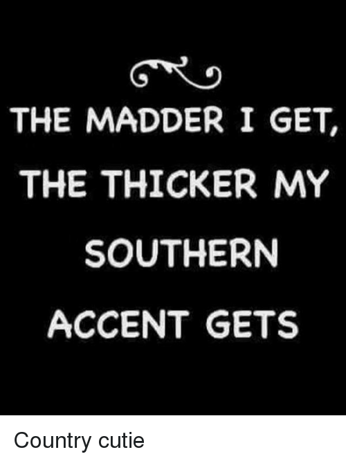 southern accent meme - The Madder I Get, The Thicker My Southern Accent Gets Country cutie