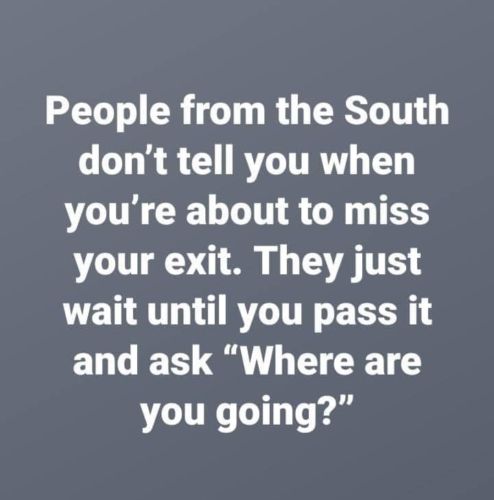 angle - People from the South don't tell you when you're about to miss your exit. They just wait until you pass it and ask "Where are you going?"