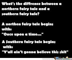 tick tick tick - What's the diffrence between a northern fairy tale and a southern fairy tale? A northen fairy tale begins with "Once upon a time..." A Southern fairy tale begins with "Y'all ain't gonna believe this shit" Khmetalas