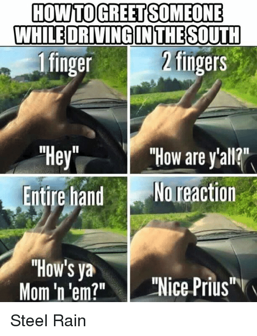 jeep waves - How To Greet Someone While Driving In The South 1 finger 2 fingers "Hey" Entire hand "How are y'all?". No reaction "How's ya Mom 'n 'em?" "Nice Prius" Steel Rain