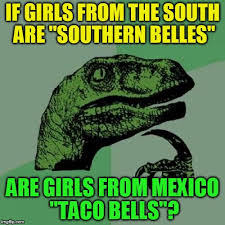 did the dinosaur cross the road - If Girls From The South Are "Southern Belles" Are Girls From Mexico "Taco Bells"?