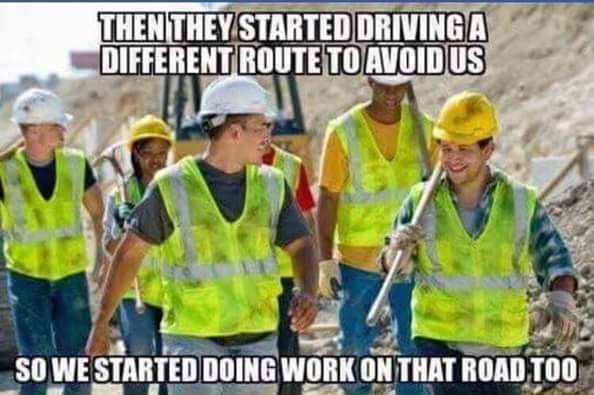 road construction meme - Then They Started Drivinga Different Route To Avoid Us So We Started Doing Work On That Road Too